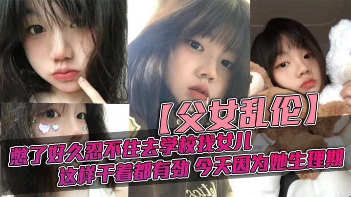 父女乱伦憋了好久忍不住去学校找女儿忽然发现女儿最近的爱打扮了喜欢穿jk也开始学化妆了这更和我意这样干着都有劲今天因为她生理期