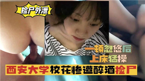 西安大学校花惨遭醉酒捡尸一顿忽悠后上床猛操